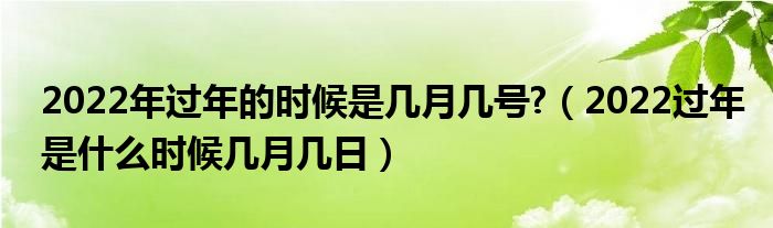 2022年过年的时候是几月几号?（2022过年是什么时候几月几日）