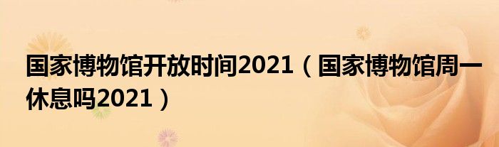 国家博物馆开放时间2021（国家博物馆周一休息吗2021）