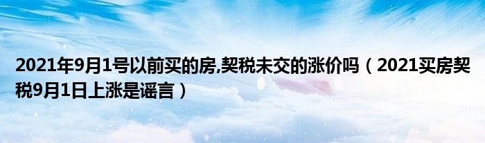 2021年9月1号以前买的房,契税未交的涨价吗（2021买房契税9月1日上涨是谣言）