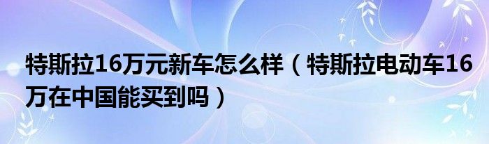 特斯拉16万元新车怎么样（特斯拉电动车16万在中国能买到吗）