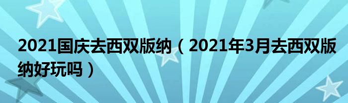 2021国庆去西双版纳（2021年3月去西双版纳好玩吗）