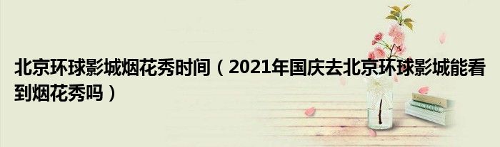 北京环球影城烟花秀时间（2021年国庆去北京环球影城能看到烟花秀吗）