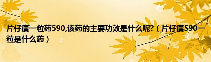 片仔癀一粒药590,该药的主要功效是什么呢?（片仔癀590一粒是什么药）