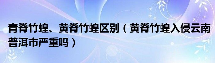 青脊竹蝗、黄脊竹蝗区别（黄脊竹蝗入侵云南普洱市严重吗）