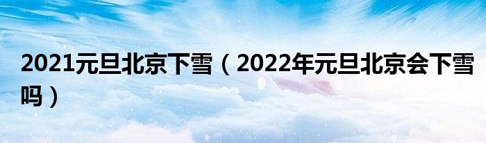 2021元旦北京下雪（2022年元旦北京会下雪吗）