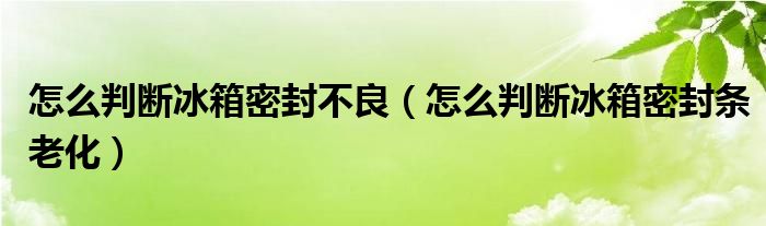 怎么判断冰箱密封不良（怎么判断冰箱密封条老化）