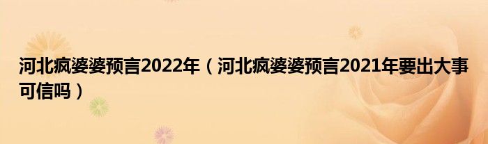 河北疯婆婆预言2022年（河北疯婆婆预言2021年要出大事可信吗）