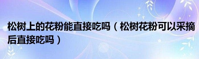 松树上的花粉能直接吃吗（松树花粉可以采摘后直接吃吗）