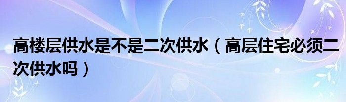 高楼层供水是不是二次供水（高层住宅必须二次供水吗）