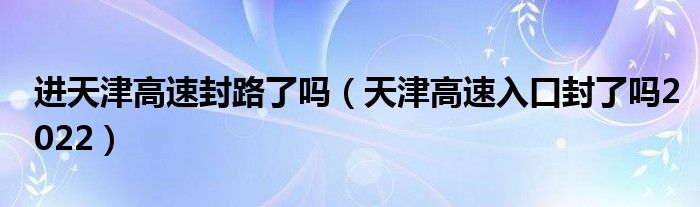 进天津高速封路了吗（天津高速入口封了吗2022）