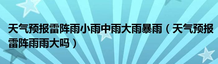 天气预报雷阵雨小雨中雨大雨暴雨（天气预报雷阵雨雨大吗）