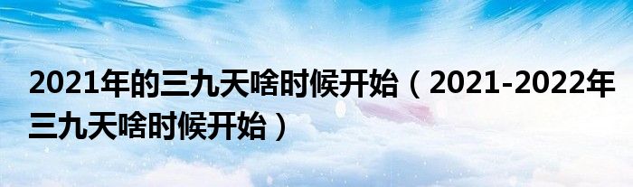 2021年的三九天啥时候开始（2021-2022年三九天啥时候开始）