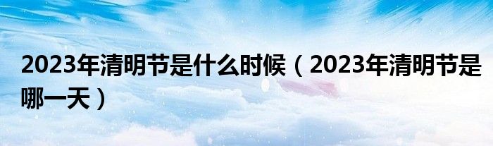 2023年清明节是什么时候（2023年清明节是哪一天）