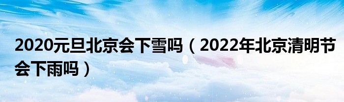 2020元旦北京会下雪吗（2022年北京清明节会下雨吗）