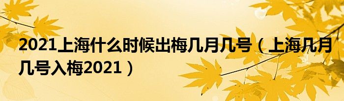 2021上海什么时候出梅几月几号（上海几月几号入梅2021）