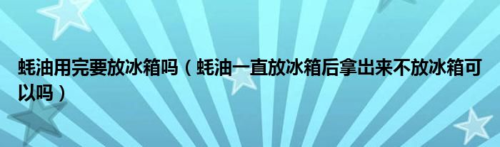 蚝油用完要放冰箱吗（蚝油一直放冰箱后拿岀来不放冰箱可以吗）