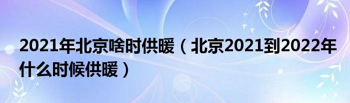 2021年北京啥时供暖（北京2021到2022年什么时候供暖）