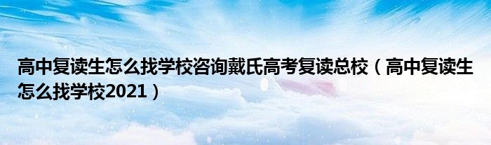 高中复读生怎么找学校咨询戴氏高考复读总校（高中复读生怎么找学校2021）