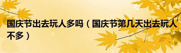 国庆节出去玩人多吗（国庆节第几天出去玩人不多）