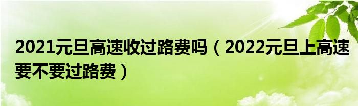 2021元旦高速收过路费吗（2022元旦上高速要不要过路费）