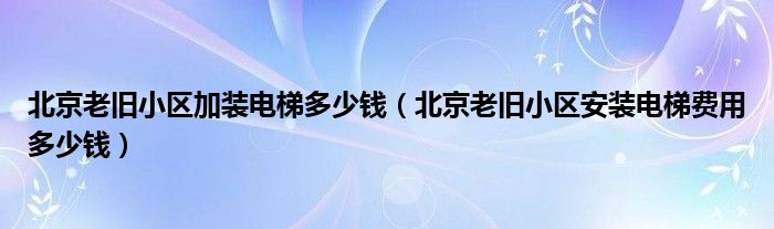 北京老旧小区加装电梯多少钱（北京老旧小区安装电梯费用多少钱）