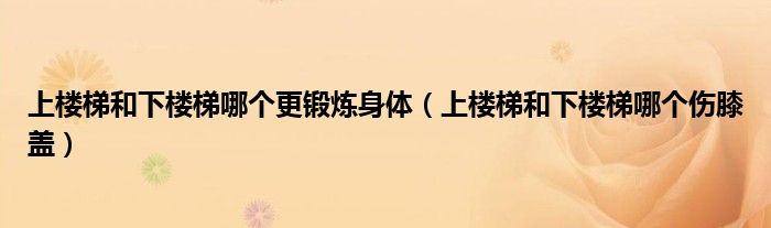 上楼梯和下楼梯哪个更锻炼身体（上楼梯和下楼梯哪个伤膝盖）