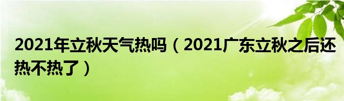 2021年立秋天气热吗（2021广东立秋之后还热不热了）