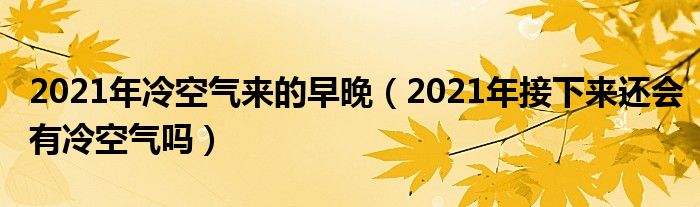 2021年冷空气来的早晚（2021年接下来还会有冷空气吗）