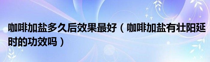 咖啡加盐多久后效果最好（咖啡加盐有壮阳延时的功效吗）