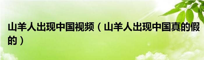 山羊人出现中国视频（山羊人出现中国真的假的）