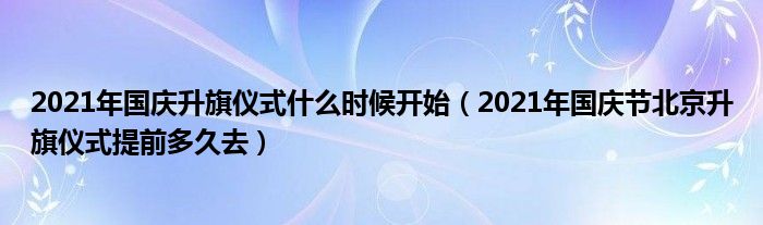 2021年国庆升旗仪式什么时候开始（2021年国庆节北京升旗仪式提前多久去）