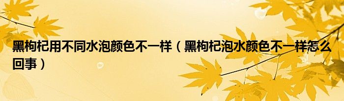 黑枸杞用不同水泡颜色不一样（黑枸杞泡水颜色不一样怎么回事）