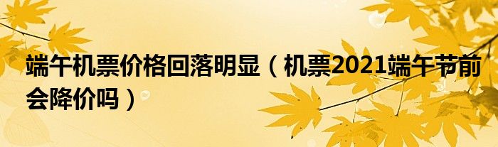 端午机票价格回落明显（机票2021端午节前会降价吗）