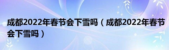 成都2022年春节会下雪吗（成都2022年春节会下雪吗）