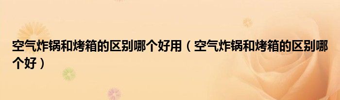 空气炸锅和烤箱的区别哪个好用（空气炸锅和烤箱的区别哪个好）