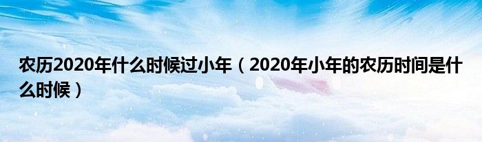 农历2020年什么时候过小年（2020年小年的农历时间是什么时候）