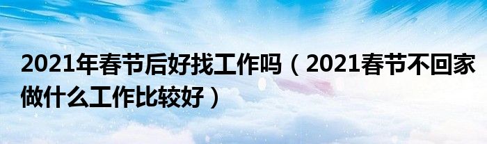 2021年春节后好找工作吗（2021春节不回家做什么工作比较好）