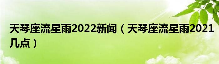 天琴座流星雨2022新闻（天琴座流星雨2021几点）