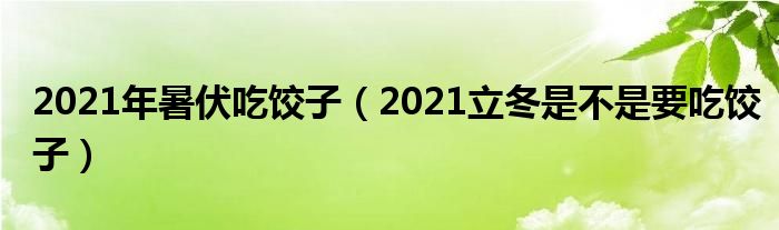 2021年暑伏吃饺子（2021立冬是不是要吃饺子）