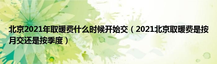 北京2021年取暖费什么时候开始交（2021北京取暖费是按月交还是按季度）