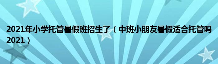 2021年小学托管暑假班招生了（中班小朋友暑假适合托管吗2021）