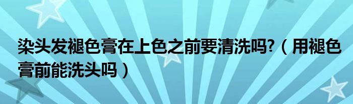 染头发褪色膏在上色之前要清洗吗?（用褪色膏前能洗头吗）