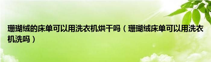 珊瑚绒的床单可以用洗衣机烘干吗（珊瑚绒床单可以用洗衣机洗吗）