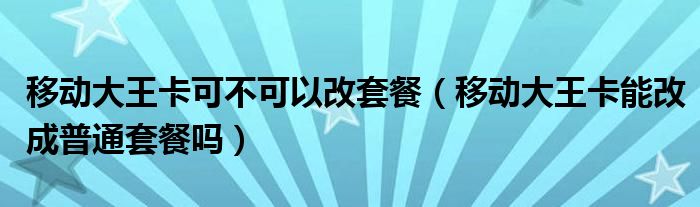 移动大王卡可不可以改套餐（移动大王卡能改成普通套餐吗）