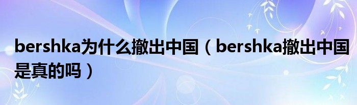 bershka为什么撤出中国（bershka撤出中国是真的吗）