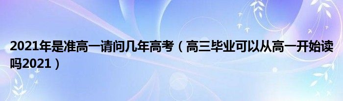 2021年是准高一请问几年高考（高三毕业可以从高一开始读吗2021）