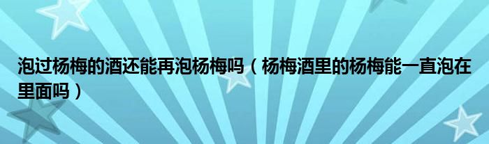 泡过杨梅的酒还能再泡杨梅吗（杨梅酒里的杨梅能一直泡在里面吗）