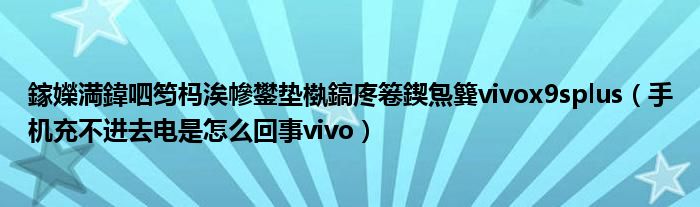 鎵嬫満鍏呬笉杩涘幓鐢垫槸鎬庝箞鍥炰簨vivox9splus（手机充不进去电是怎么回事vivo）