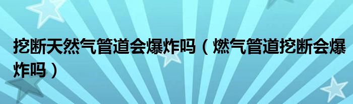 挖断天然气管道会爆炸吗（燃气管道挖断会爆炸吗）