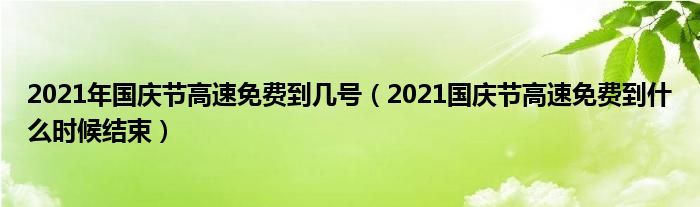 2021年国庆节高速免费到几号（2021国庆节高速免费到什么时候结束）